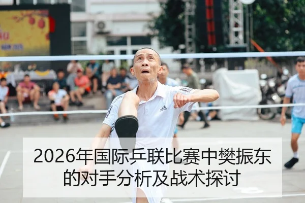 2026年国际乒联比赛中樊振东的对手分析及战术探讨