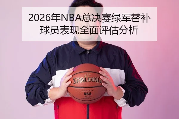 2026年NBA总决赛绿军替补球员表现全面评估分析