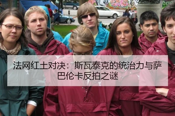 法网红土对决：斯瓦泰克的统治力与萨巴伦卡反拍之谜