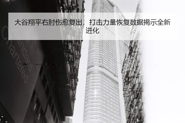 大谷翔平右肘伤愈复出，打击力量恢复数据揭示全新进化