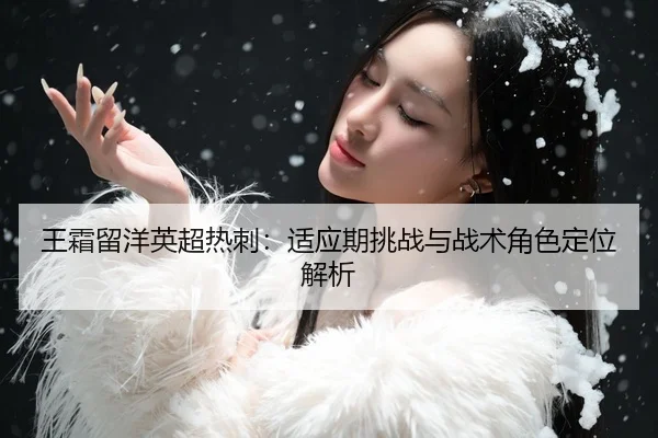 王霜留洋英超热刺：适应期挑战与战术角色定位解析