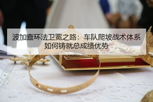 波加查环法卫冕之路：车队爬坡战术体系如何铸就总成绩优势