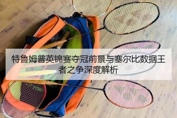 特鲁姆普英锦赛夺冠前景与塞尔比数据王者之争深度解析