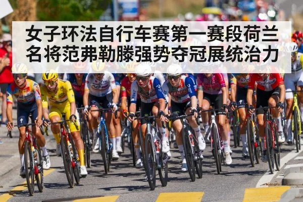 女子环法自行车赛第一赛段荷兰名将范弗勒滕强势夺冠展统治力