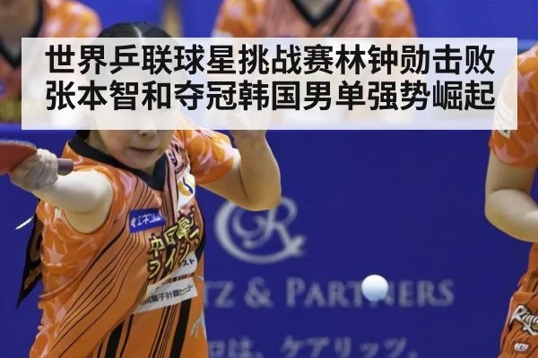 世界乒联球星挑战赛林钟勋击败张本智和夺冠韩国男单强势崛起