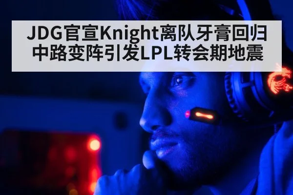 JDG官宣Knight离队牙膏回归 中路变阵引发LPL转会期地震