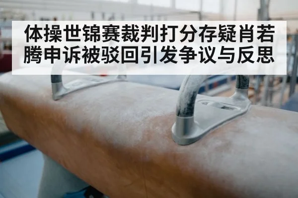 体操世锦赛裁判打分存疑肖若腾申诉被驳回引发争议与反思