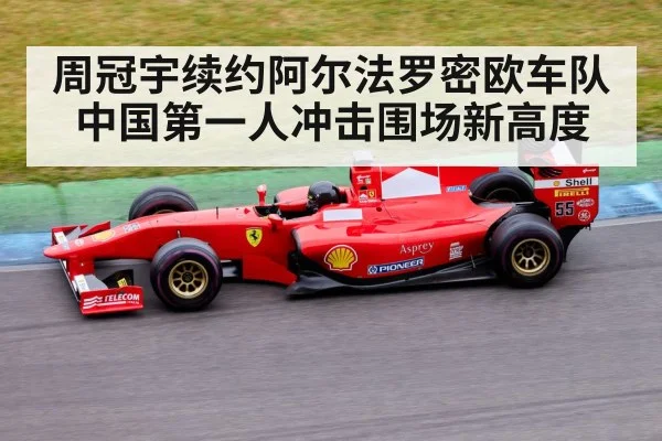 周冠宇续约阿尔法罗密欧车队中国第一人冲击围场新高度